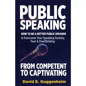 Public Speaking-From Competent to Captivating: How to Be a Better Public Speaker and Overcome Your Speaking Anxiety, Fear and Overthinking
