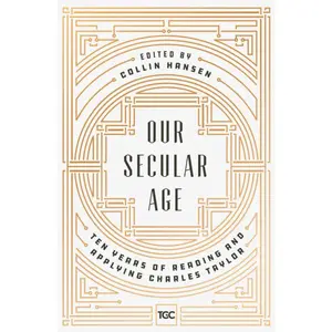 Our Secular Age: Ten Years of Reading and Applying Charles Taylor