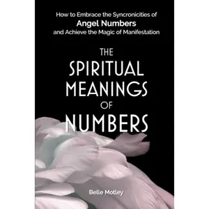 The Spiritual Meanings of Numbers: How to Embrace the Synchronicities of Angel Numbers and Achieve the Magic of Manifestation