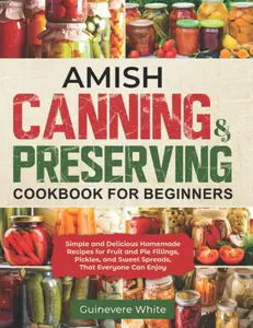 Amish Canning & Preserving Cookbook for Beginners: Simple and Delicious Homemade Recipes for Fruit and Pie Fillings, Pickles, and Sweet Spreads That Everyone Can Enjoy Paperback
