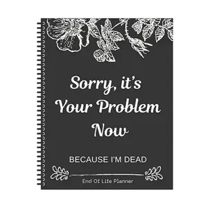 Sorry, It's Your Problem Now, Because I'm Dead, End of Life Planner Organizer Notebook, Weekly Planner, Spiral Bound Planner, Document Organizer End of Life Planning Workbook