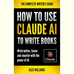 HOW TO USE CLAUDE TO WRITE BOOKS: Write Better, Faster and Smarter with the Power of AI: A Complete Guide to Using Claude AI for Writers