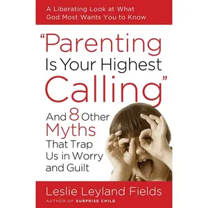 Parenting Is Your Highest Calling: And Eight Other Myths That Trap Us in Worry and Guilt Paperback – December 16, 2008