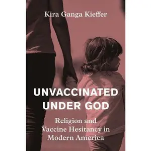 Unvaccinated Under God: Religion and Vaccine Hesitancy in Modern America -- Kira Ganga Kieffer, Hardcover