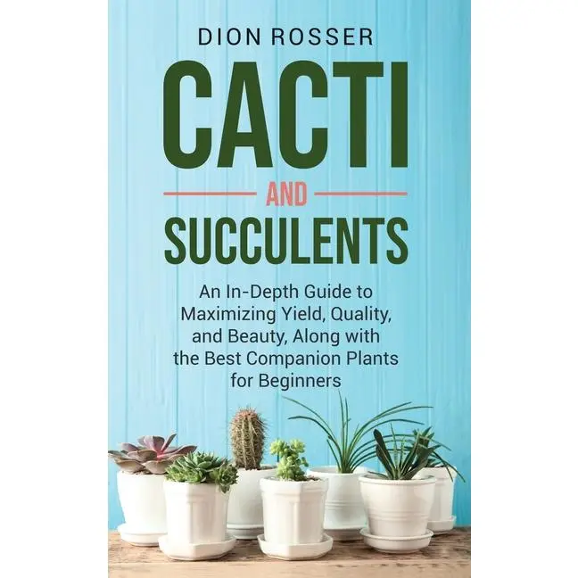 Cacti and Succulents: An In-Depth Guide to Maximizing Yield, Quality, and Beauty, Along with the Best Companion Plants for Beginners by Dion Rosser (Hardcover)