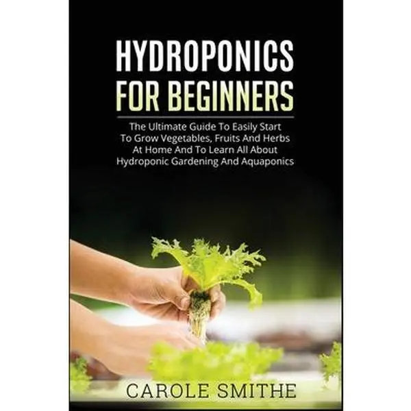 Hydroponics for Beginners: The Ultimate Guide to Easily Start Hydroponic Growing System, Grow Vegetables, Fruits & Herbs at Home - Carole Smithe, Paperback