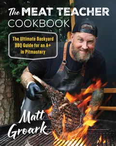 The Meat Teacher Cookbook: The Ultimate Backyard BBQ Guide for an A+ in Pitmastery -- Matt Groark - Hardcover