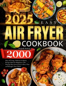 2025 Easy Air Fryer Cookbook: 2000 Days of Crispy, Delicious & Quick Recipes Book for Beginners with Step-by-Step Instructions to Save Time and Energize Your Meals