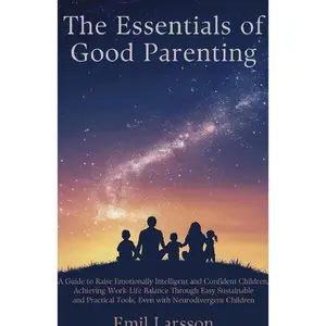 The Essentials of Good Parenting: A Guide to Raise Emotionally Intelligent, Confident Children Achieving WorkLife Balance Through Easy Sustainable and Practical Tools Even with Neurodivergent Children   Paperback – June 9, 2025
