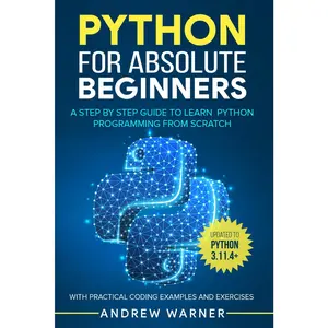 Python for Absolute Beginners: A Step by Step Guide to Learn Python Programming from Scratch, with Practical Coding Examples and Exercises