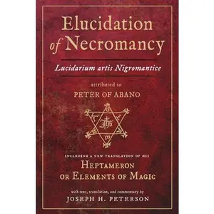 Elucidation of Necromancy Lucidarium Artis Nigromantice Attributed to Peter of Abano: Including a New Translation of His Heptameron or Elements of Mag -- Joseph Peterson - Hardcover