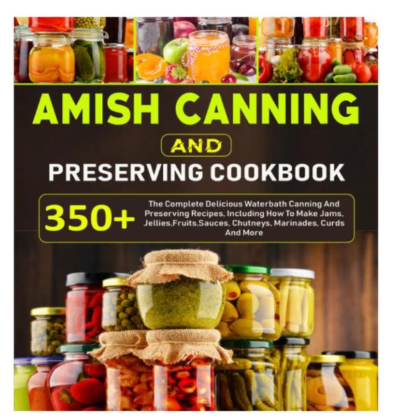 Amish Canning And Preserving Cookbook: 350+ The Complete Delicious Waterbath Canning And Preserving Recipes, Including How To Make Jams, Jellies,Fruits,Sauces, Chutneys, Marinades, Curds And More
