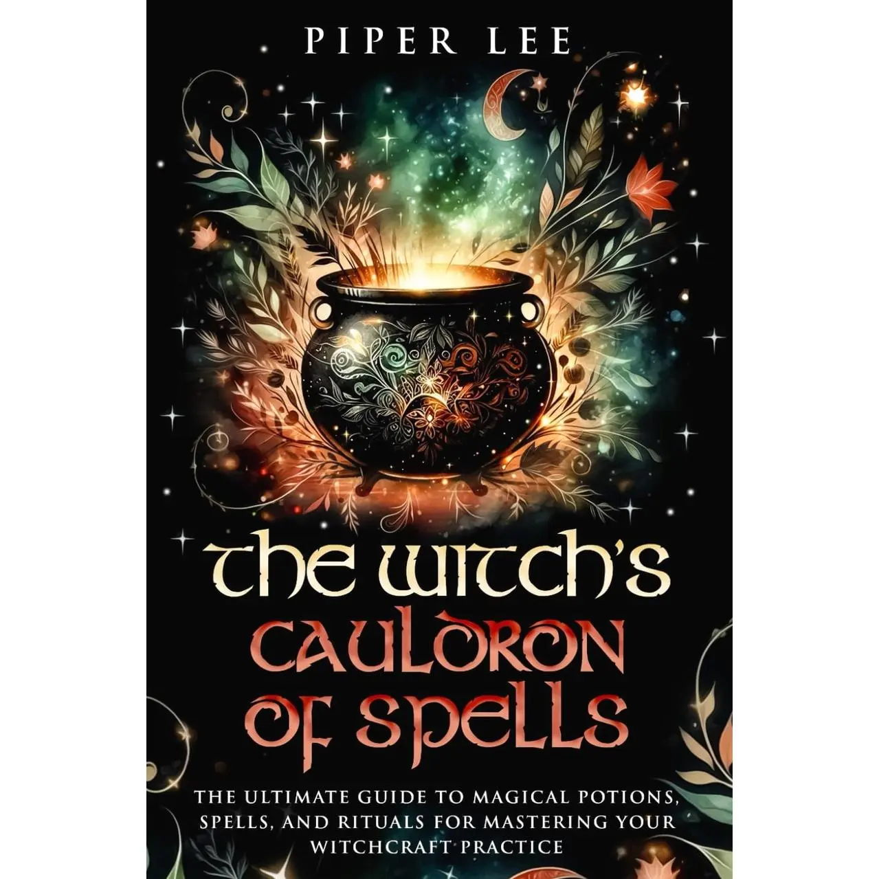 The Witch's Cauldron of Spells: The Ultimate Guide to Magical Potions, Spells, and Rituals for Mastering Your Witchcraft Practice