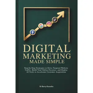 Digital Marketing Made Simple: Step-by-Step Strategies to Drive Targeted Website Traffic, Build Your Online Presence, and Deploy AI Tools to Accelerate Customer Acquisition