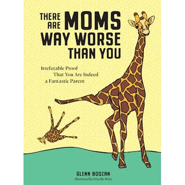 There Are Moms Way Worse Than You: Irrefutable Proof That You Are Indeed a Fantastic Parent by Glenn Boozan