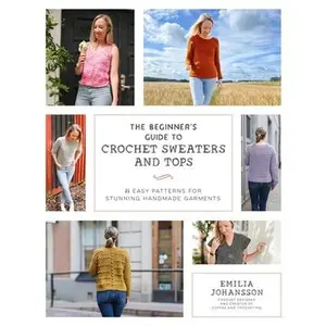 The Beginner's Guide to Crochet Sweaters and Tops: 21 Easy Patterns for Stunning Handmade Garments -- Emilia Johansson, Paperback