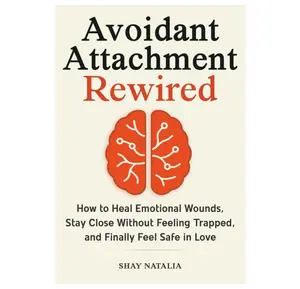 Avoidant Attachment Rewired: How to Heal Emotional Wounds, Stay Close Without Feeling Trapped, and Finally Feel Safe in Love (Includes Guided Reflection Prompts) (Attachment Styles Rewired)
