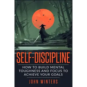 Self-Discipline: How To Build Mental Toughness And Focus To Achieve Your Goals (Books for Men Self Help)