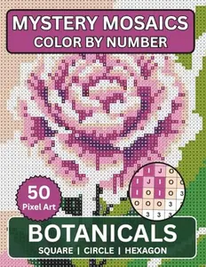 Mystery Mosaic Color By Number Botanicals: Relax And Reveal The Beautiful Flowers, Plants In Calming Pixel Style Designs For All Ages