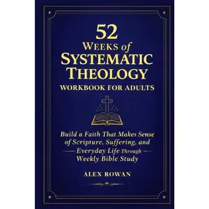 52 Weeks of Systematic Theology Workbook for Adults: Build a Faith That Makes Sense of Scripture, Suffering, and Everyday Life Through Weekly Bible Study