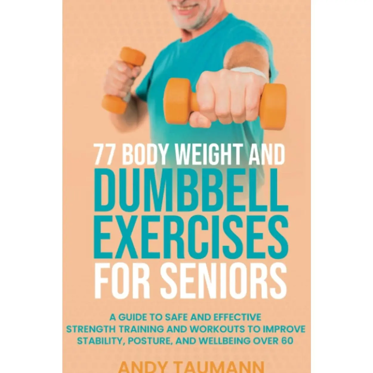 77 Body Weight and Dumbbell Exercises for Seniors: A Guide to Safe and Effective Strength Training and Workouts to Improve Stability