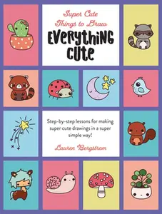Everything Cute: Step-By-Step Lessons for Making Super Cute Drawings in a Super Simple Way -- Lauren Bergstrom, Hardcover