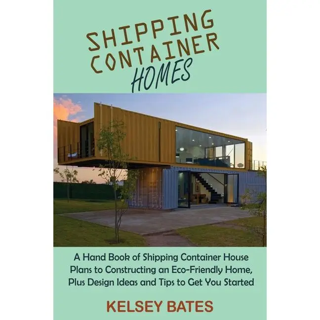 Shipping Container Homes: A Hand Book of Shipping Container House Plans to Constructing an Eco-Friendly Home, Plus Design Ideas and Tips to Get You St by Kelsey Bates (Paperback)