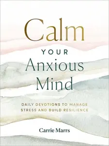Calm Your Anxious Mind: Daily Devotions to Manage Stress and Build Resilience (a 365-Day Devotional to Help You Embrace Peace and Wellness and Leave B -- Carrie Marrs, Hardcover