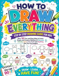 How to Draw Everything: Step by Step Drawing Guide for Kids - Over 101 Fun and Easy Ways to Learn Simple and Creative Sketches of Adorable Animals, Fo -- Childlike Mischievous, Paperback