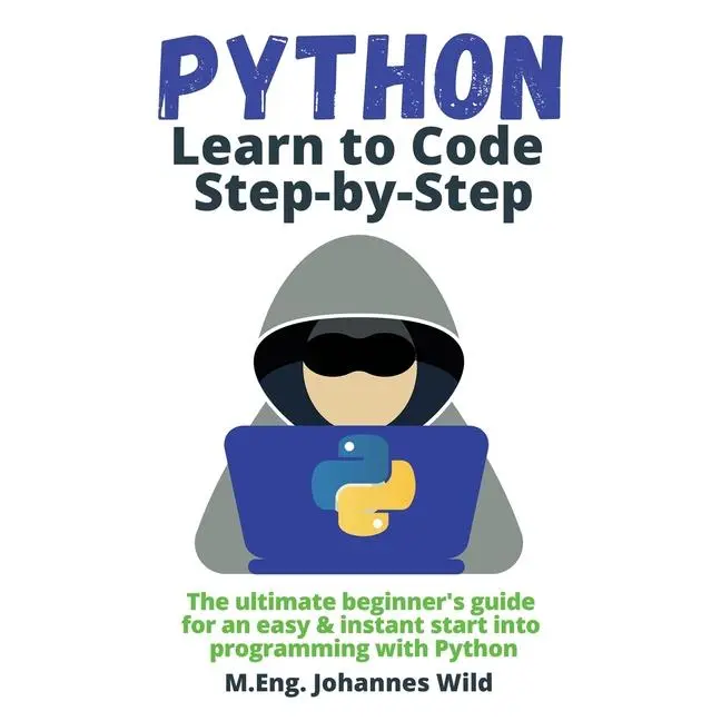 Python Learn to Code Step by Step: The ultimate beginner's guide for an easy & instant start into programming with Python by M. Eng Johannes Wild (Paperback)