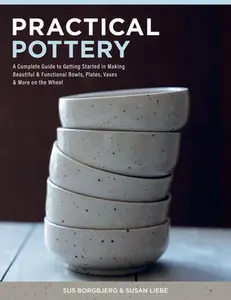 Practical Pottery: A Complete Guide to Getting Started in Making Beautiful & Functional Bowls, Plates, Vases & More on the Wheel -- Sus Borgbjerg, Hardcover