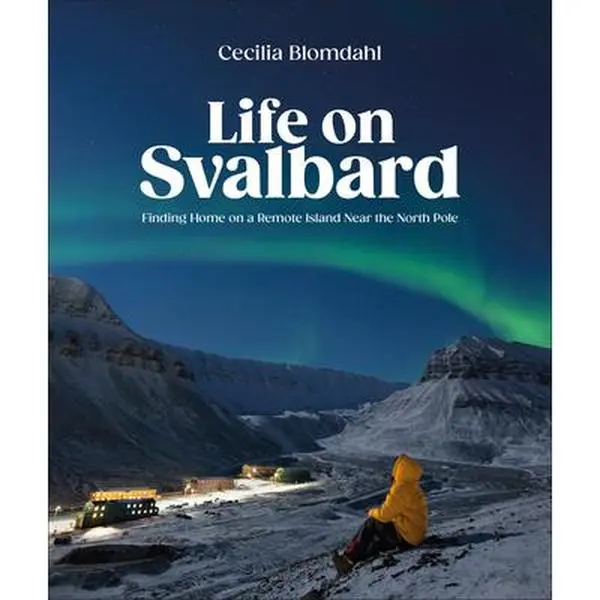 Life on Svalbard: Finding Home on a Remote Island Near the North Pole -- Cecilia Blomdahl, Hardcover