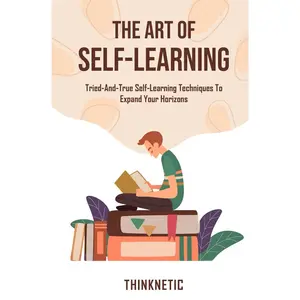 The Art Of Self-Learning: Tried-And-True Self-Learning Techniques To Expand Your Horizons (Self-Learning Mastery)