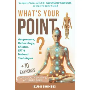 What’s Your POINT?: Acupressure, Reflexology, Shiatsu, EFT and Natural Techniques – Complete Guide with 50+ Illustrated Exercises to Improve Body & Mind