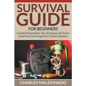 Survival Guide For Beginners: Essential Preparedness Tips, Techniques and Tactics to Survive in an Emergency or Disaster Situation -- Charles Maldonado, Paperback