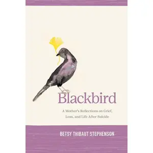 Blackbird: A Mother's Reflections on Grief, Loss, and Life After Suicide -- Betsy Stephenson - Paperback