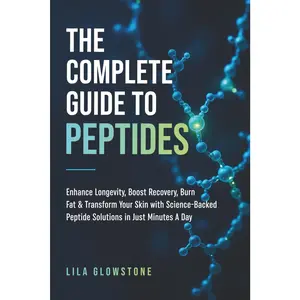 The Complete Guide to Peptides: Enhance Longevity, Boost Recovery, Burn Fat, and Transform Your Skin With Science-Backed Peptide Solutions