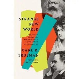 Strange New World: How Thinkers and Activists Redefined Identity and Sparked the Sexual Revolution -- Carl R. Trueman, Paperback