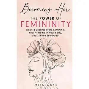 Becoming Her: The Power of Femininity: How to Become More Feminine, Feel At Home In Your Body, and Silence Self Doubt