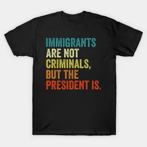 Immigrants Are Not Criminals But The President Is Funny T-Shirt