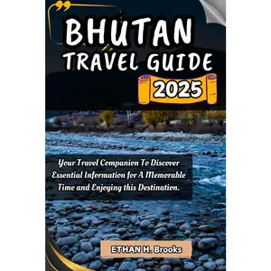 BHUTAN TRAVEL GUIDE 2025: Your Travel Companion To Discover Essential Information for A Memorable Time and Enjoying this Destination.