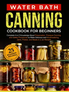 Water Bath Canning Cookbook For Beginners: Complete A to Z Knowledge About Preservation, Pressure Canning, and Safety Procedures to Make Delicious and ... Jams, Pickles, and Meals in a Jar Recipes