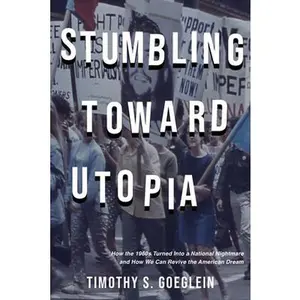 Stumbling Toward Utopia: How the 1960s Turned Into a National Nightmare and How We Can Revive the American Dream -- Timothy S. Goeglein, Hardcover