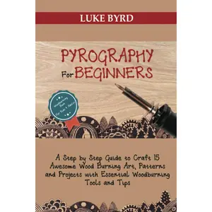 Pyrography for Beginners: A Step by Step Guide to Craft 15 Awesome Wood Burning Art, Patterns and Projects with Essential Woodburning Tips