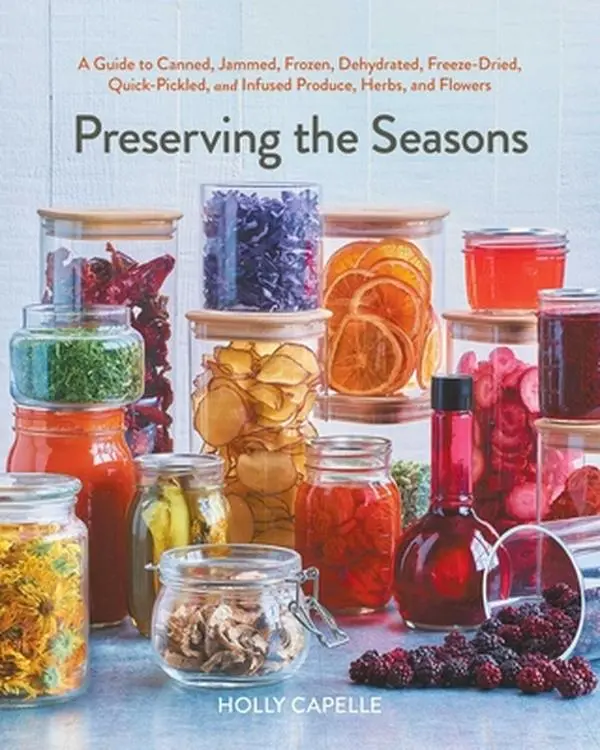 Preserving the Seasons: A Guide to Canned, Jammed, Frozen, Dehydrated, Freeze-Dried, Quick-Pickled, and Infused Produce, Herbs, and Flowers (a Cookboo -- Holly Capelle, Paperback