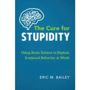 USED-The Cure for Stupidity: Using Brain Science to Explain Irrational Behavior at Work by Bailey, Eric M. (Paperback)