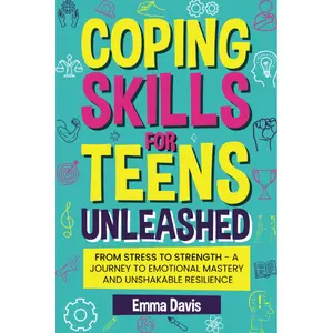 Coping Skills for Teens Unleashed: From Stress to Strength - A Journey to Emotional Mastery and Resilience Building (The Thriving & Unstoppable Teen Guide to Confidence, Success, Independence)
