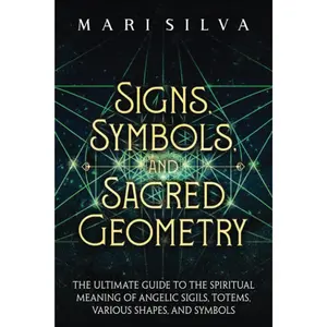 Signs, Symbols, and Sacred Geometry: The Ultimate Guide to the Spiritual Meaning of Angelic Sigils, Totems, Various Shapes, and Symbols