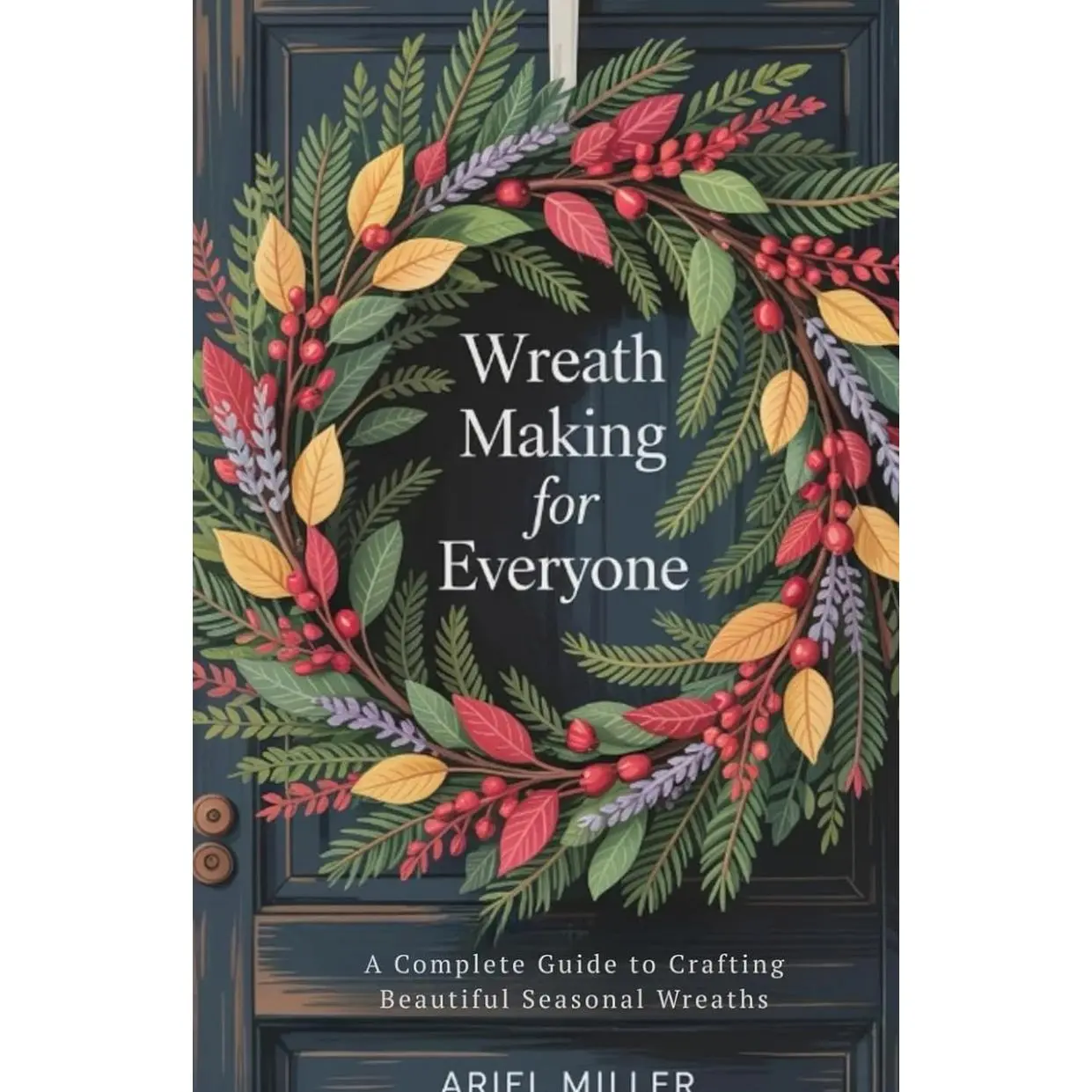 Wreath Making for Everyone: A Complete Guide to Crafting Beautiful Seasonal Wreaths