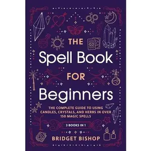 The Spell Book For Beginners: The Complete Guide to Using Candles, Crystals, and Herbs in Over 150 Magic Spells -- Bridget Bishop - Paperback